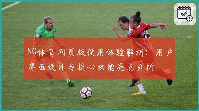 NG体育网页版使用体验解析：用户界面设计与核心功能亮点分析