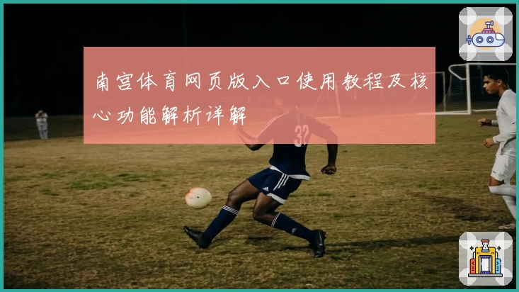 南宫体育网页版入口使用教程及核心功能解析详解