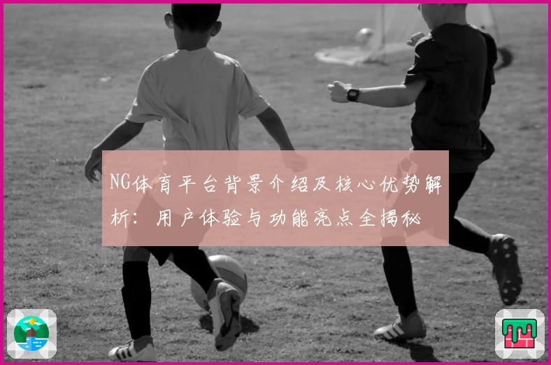 NG体育平台背景介绍及核心优势解析：用户体验与功能亮点全揭秘