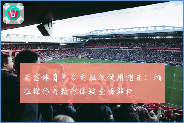 南宫体育平台电脑版使用指南：精准操作与精彩体验全面解析