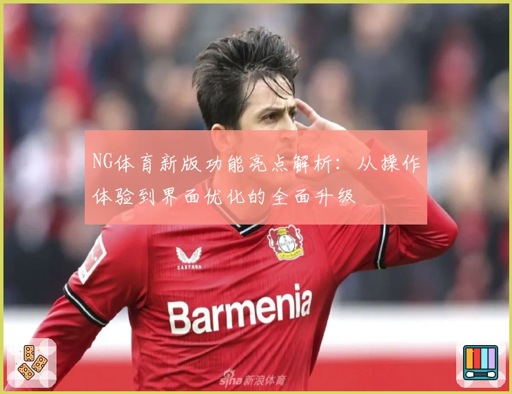 NG体育新版功能亮点解析：从操作体验到界面优化的全面升级