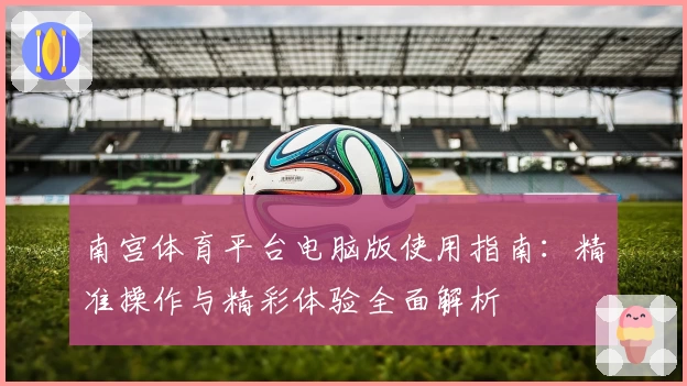 南宫体育平台电脑版使用指南：精准操作与精彩体验全面解析