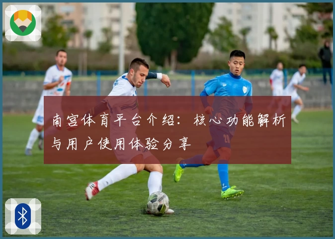 南宫体育平台介绍：核心功能解析与用户使用体验分享