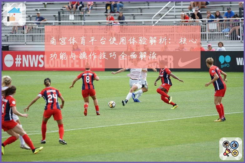 南宫体育平台使用体验解析：核心功能与操作技巧全面解读