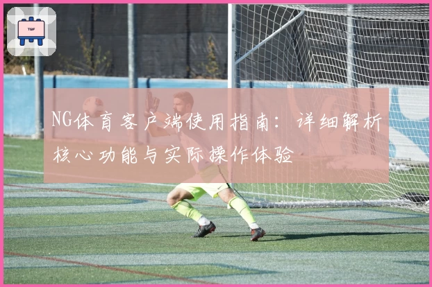 NG体育客户端使用指南：详细解析核心功能与实际操作体验