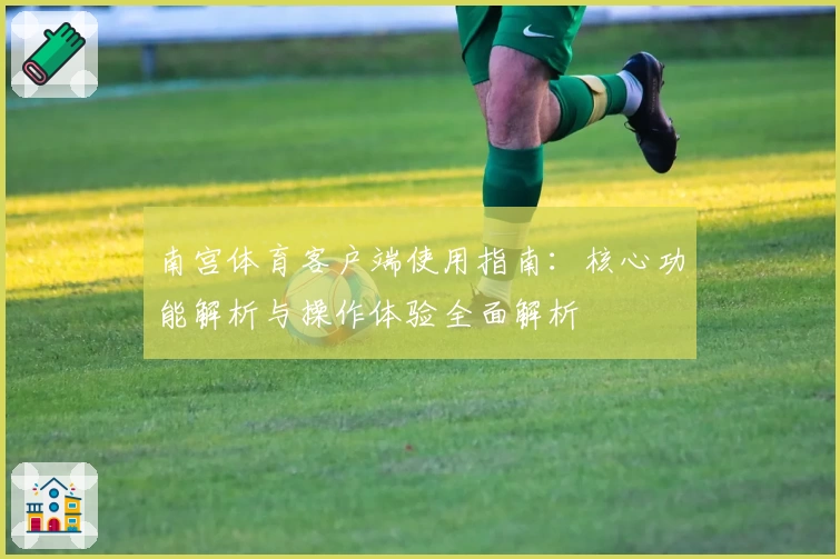 南宫体育客户端使用指南：核心功能解析与操作体验全面解析