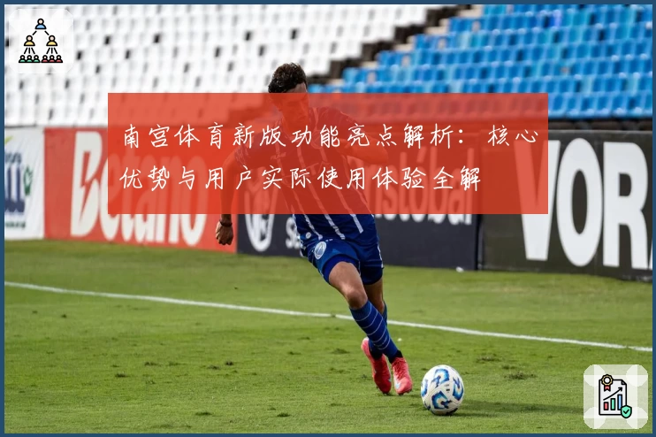 南宫体育新版功能亮点解析：核心优势与用户实际使用体验全解