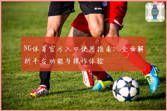 NG体育官方入口使用指南：全面解析平台功能与操作体验