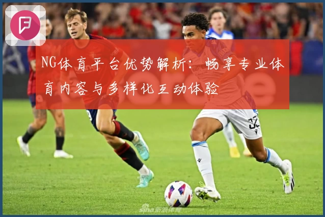 NG体育平台优势解析：畅享专业体育内容与多样化互动体验