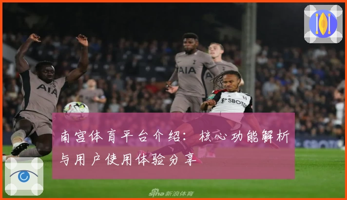 南宫体育平台介绍：核心功能解析与用户使用体验分享