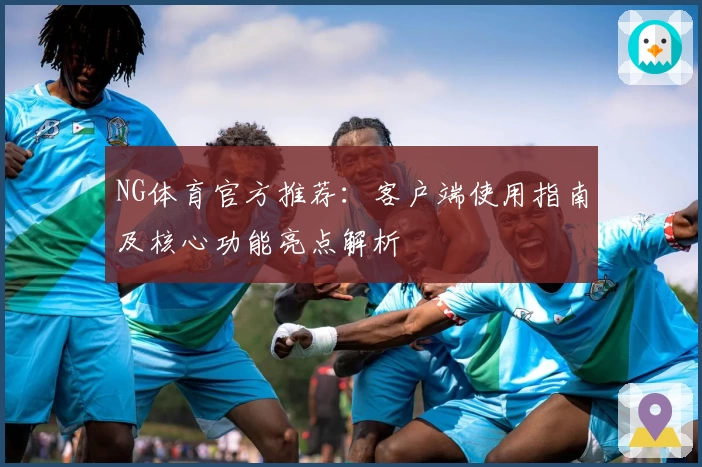 NG体育官方推荐：客户端使用指南及核心功能亮点解析