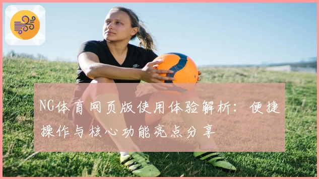 NG体育网页版使用体验解析：便捷操作与核心功能亮点分享