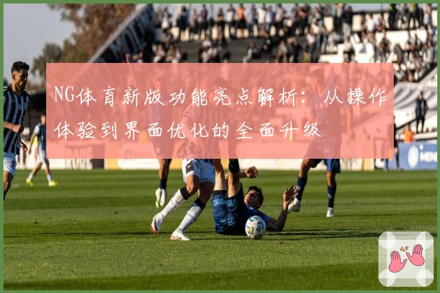 NG体育新版功能亮点解析：从操作体验到界面优化的全面升级