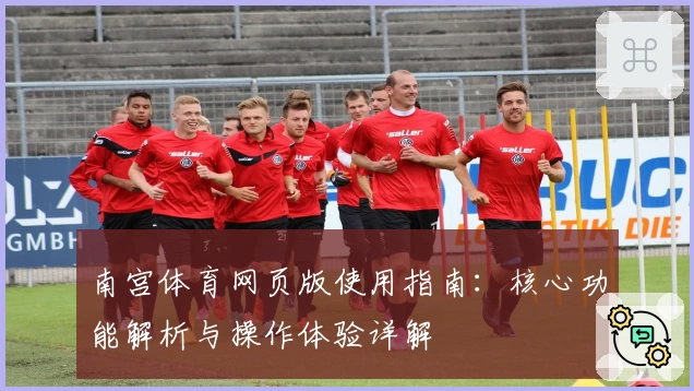 南宫体育网页版使用指南：核心功能解析与操作体验详解