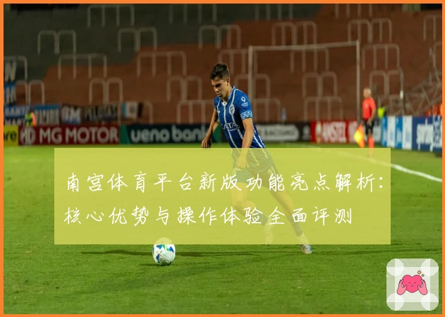 南宫体育平台新版功能亮点解析：核心优势与操作体验全面评测