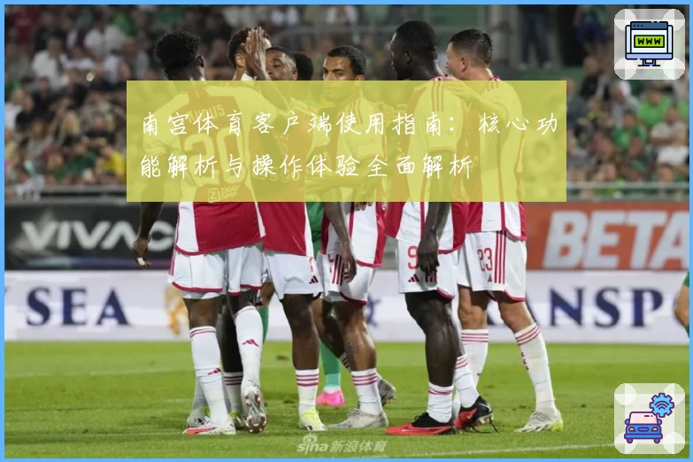 南宫体育客户端使用指南：核心功能解析与操作体验全面解析
