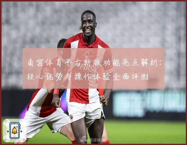 南宫体育平台新版功能亮点解析：核心优势与操作体验全面评测