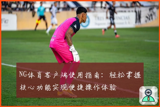 NG体育客户端使用指南：轻松掌握核心功能实现便捷操作体验