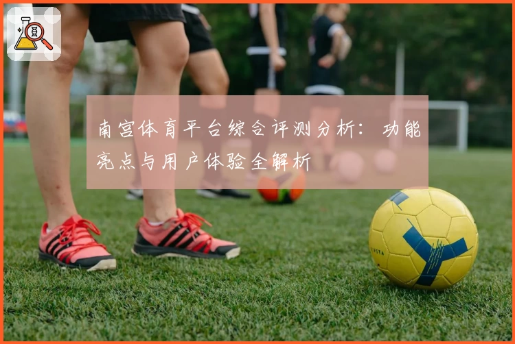 南宫体育平台综合评测分析：功能亮点与用户体验全解析