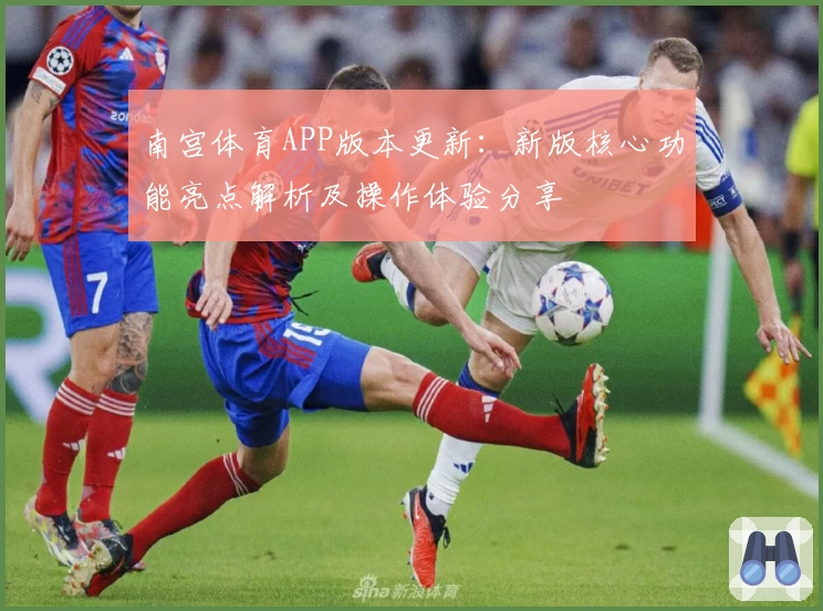南宫体育APP版本更新：新版核心功能亮点解析及操作体验分享